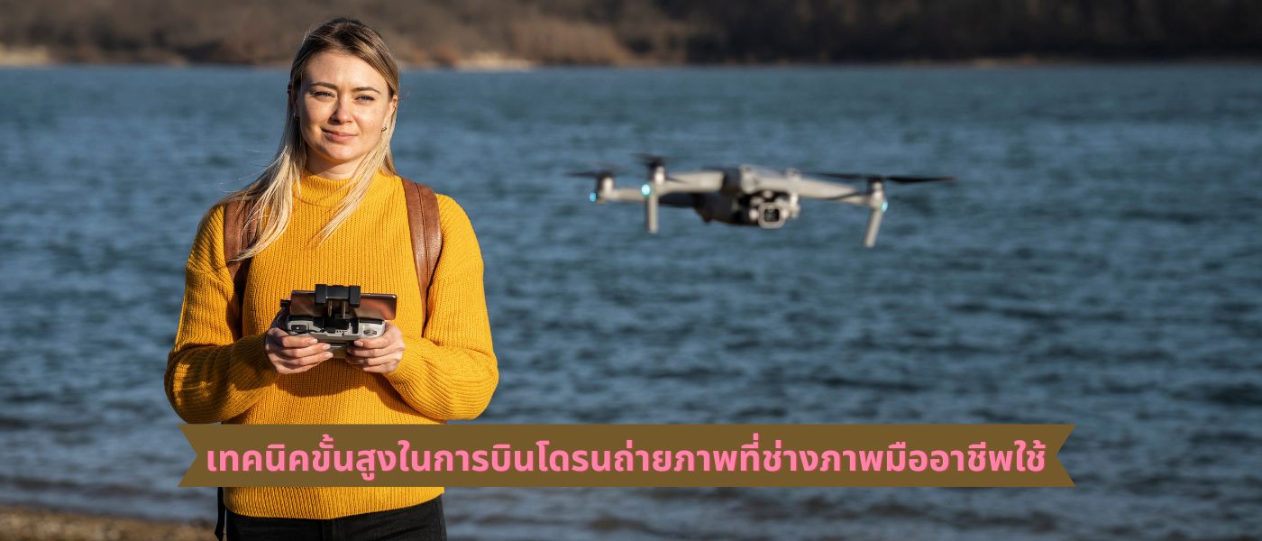 เทคนิคขั้นสูงในการบินโดรนถ่ายภาพที่ช่างภาพมืออาชีพใช้